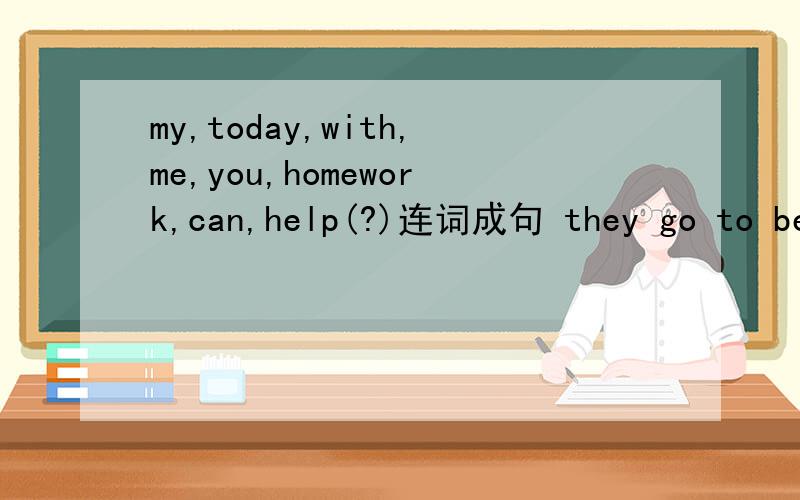 my,today,with,me,you,homework,can,help(?)连词成句 they go to bed