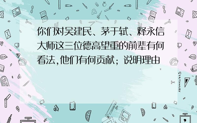 你们对吴建民、茅于轼、释永信大师这三位德高望重的前辈有何看法,他们有何贡献；说明理由