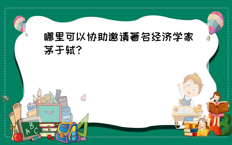 哪里可以协助邀请著名经济学家茅于轼?