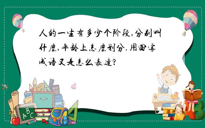 人的一生有多少个阶段,分别叫什麽,年龄上怎麽划分.用四字成语又是怎么表达?