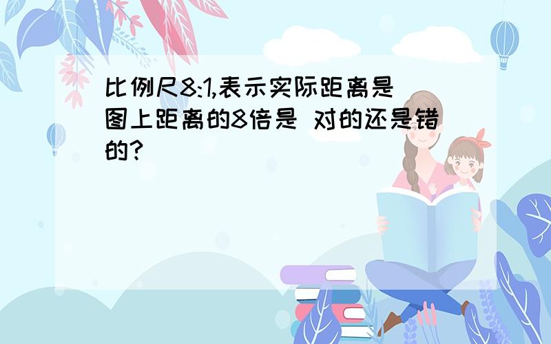 比例尺8:1,表示实际距离是图上距离的8倍是 对的还是错的?