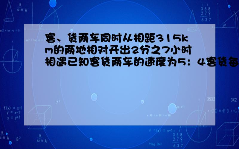 客、货两车同时从相距315km的两地相对开出2分之7小时相遇已知客货两车的速度为5：4客货每小时行多少km.