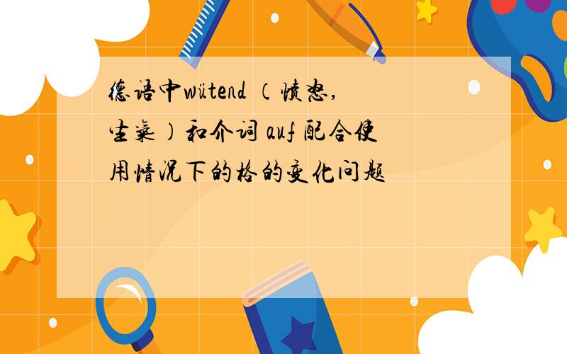 德语中wütend （愤怒,生气）和介词 auf 配合使用情况下的格的变化问题