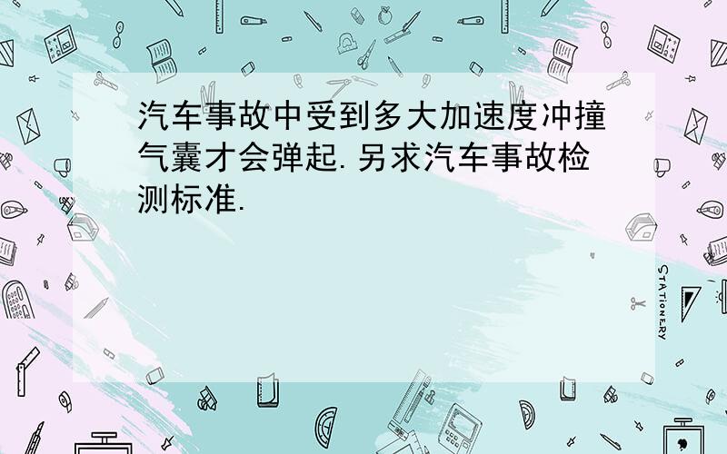 汽车事故中受到多大加速度冲撞气囊才会弹起.另求汽车事故检测标准.