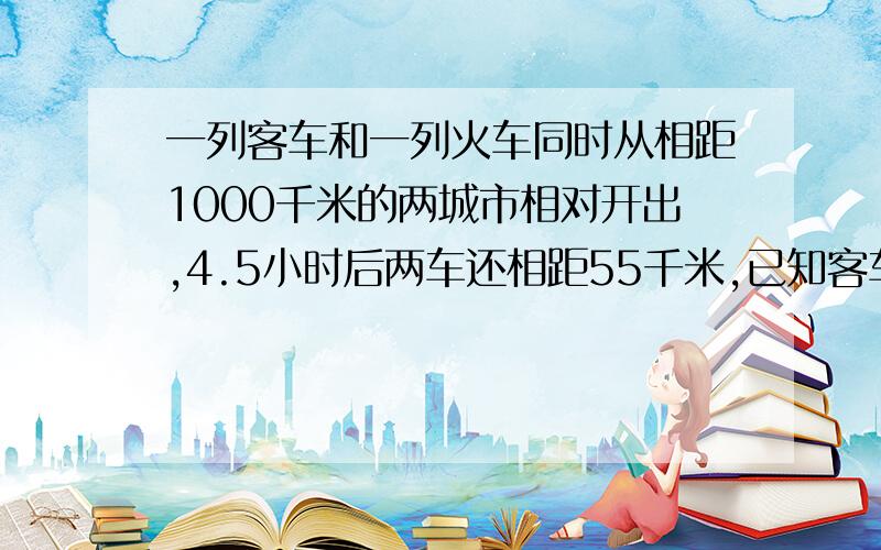 一列客车和一列火车同时从相距1000千米的两城市相对开出,4.5小时后两车还相距55千米,已知客车的速度比货车的速度快1