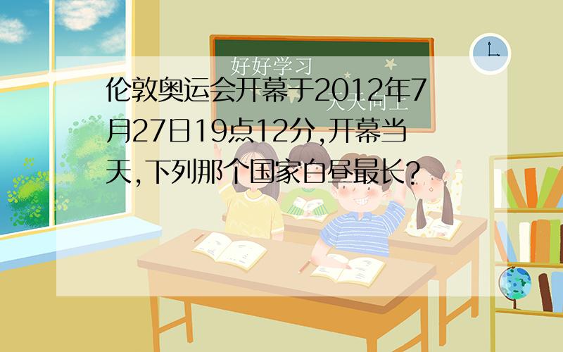 伦敦奥运会开幕于2012年7月27日19点12分,开幕当天,下列那个国家白昼最长?