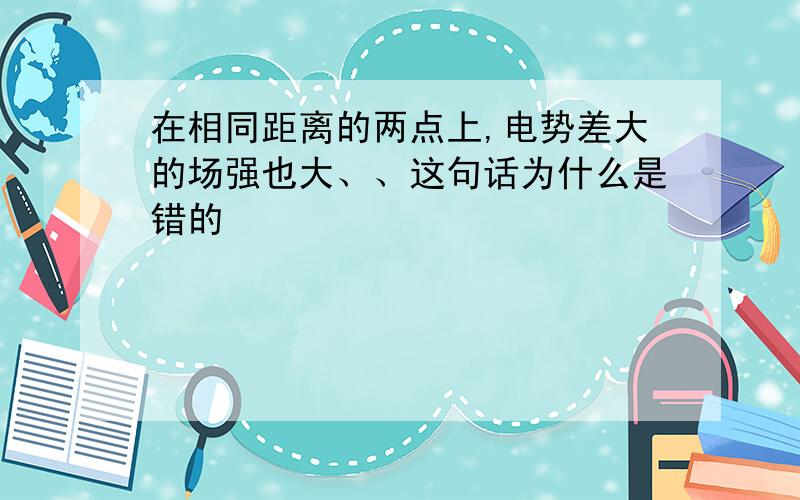 在相同距离的两点上,电势差大的场强也大、、这句话为什么是错的