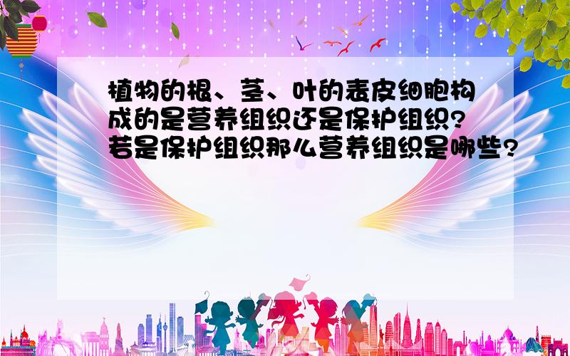 植物的根、茎、叶的表皮细胞构成的是营养组织还是保护组织?若是保护组织那么营养组织是哪些?