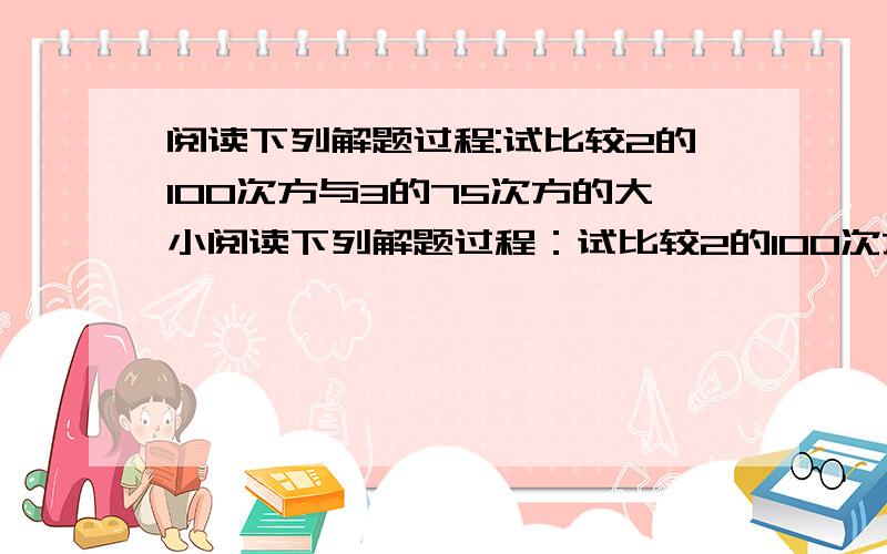 阅读下列解题过程:试比较2的100次方与3的75次方的大小阅读下列解题过程：试比较2的100次方与3的75的大小.