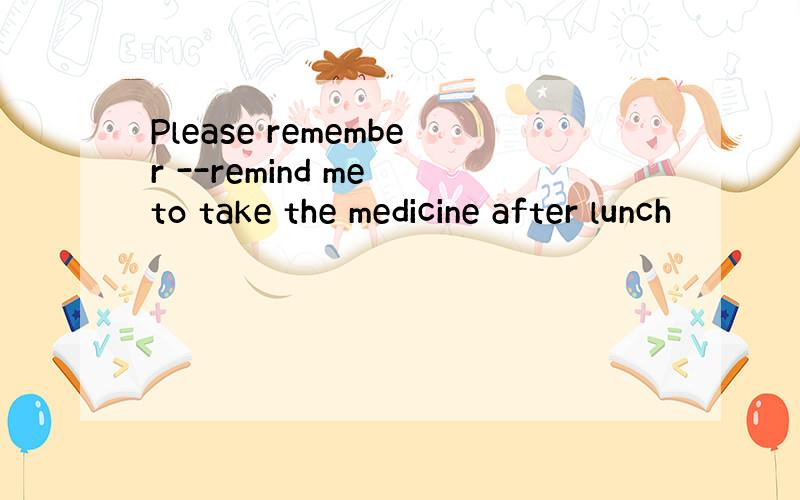 Please remember --remind me to take the medicine after lunch