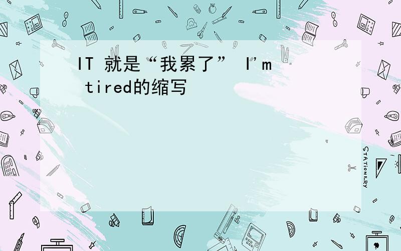 IT 就是“我累了” I'm tired的缩写