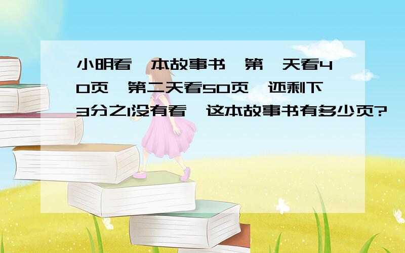 小明看一本故事书,第一天看40页,第二天看50页,还剩下3分之1没有看,这本故事书有多少页?