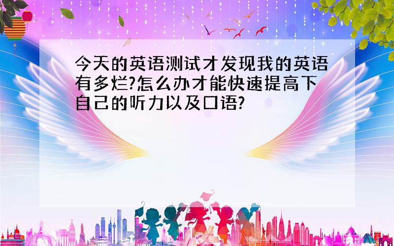 今天的英语测试才发现我的英语有多烂?怎么办才能快速提高下自己的听力以及口语?