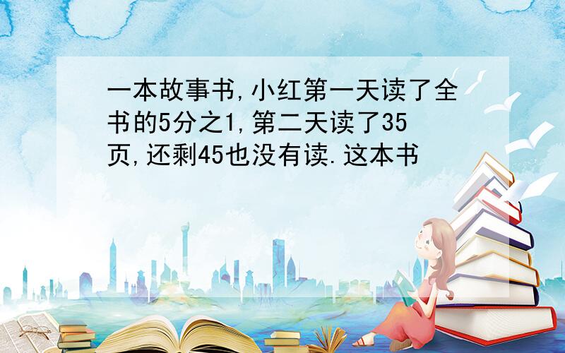 一本故事书,小红第一天读了全书的5分之1,第二天读了35页,还剩45也没有读.这本书