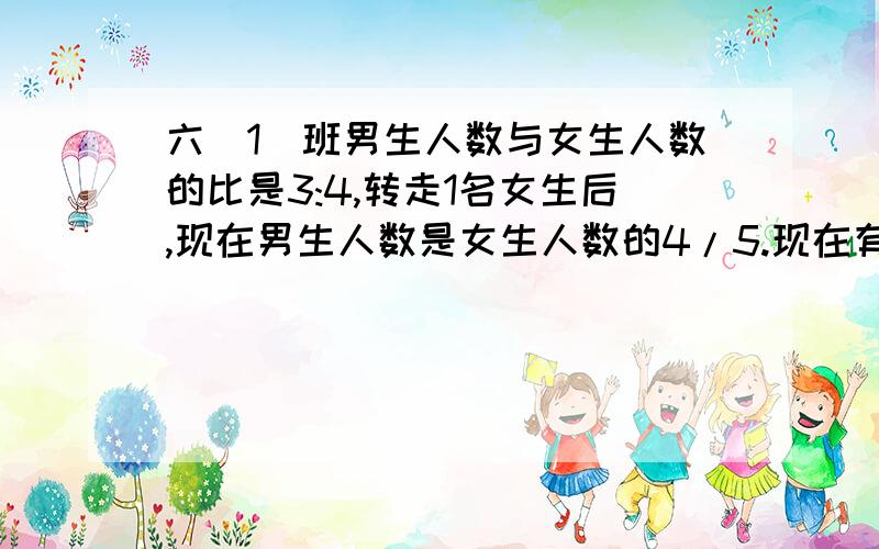 六(1)班男生人数与女生人数的比是3:4,转走1名女生后,现在男生人数是女生人数的4/5.现在有女生几人?