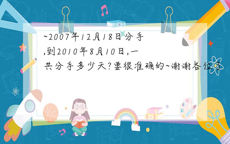 ~2007年12月18日分手,到2010年8月10日,一共分手多少天?要很准确的~谢谢各位了