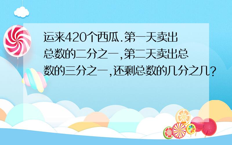 运来420个西瓜.第一天卖出总数的二分之一,第二天卖出总数的三分之一,还剩总数的几分之几?