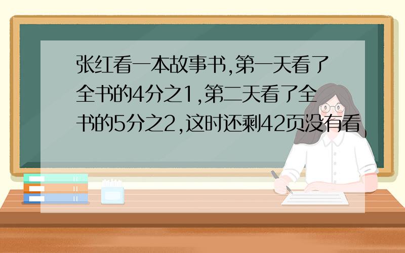 张红看一本故事书,第一天看了全书的4分之1,第二天看了全书的5分之2,这时还剩42页没有看