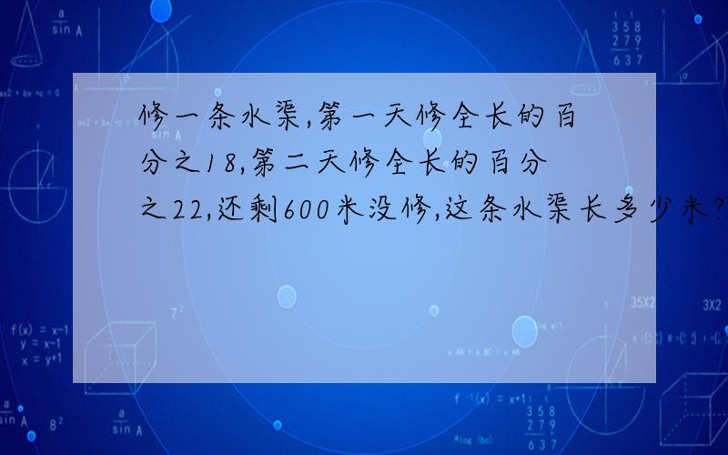 修一条水渠,第一天修全长的百分之18,第二天修全长的百分之22,还剩600米没修,这条水渠长多少米?