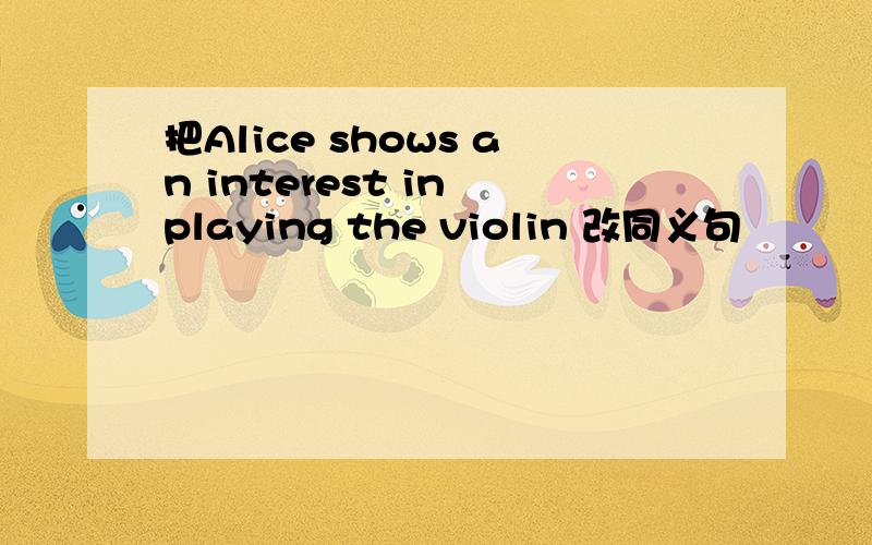 把Alice shows an interest in playing the violin 改同义句