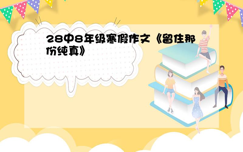 28中8年级寒假作文《留住那份纯真》