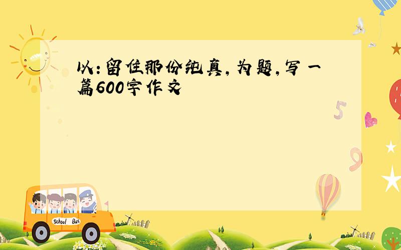 以：留住那份纯真,为题,写一篇600字作文