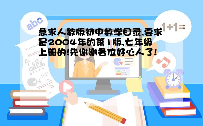 急求人教版初中数学目录,要求是2004年的第1版,七年级上册的!先谢谢各位好心人了!