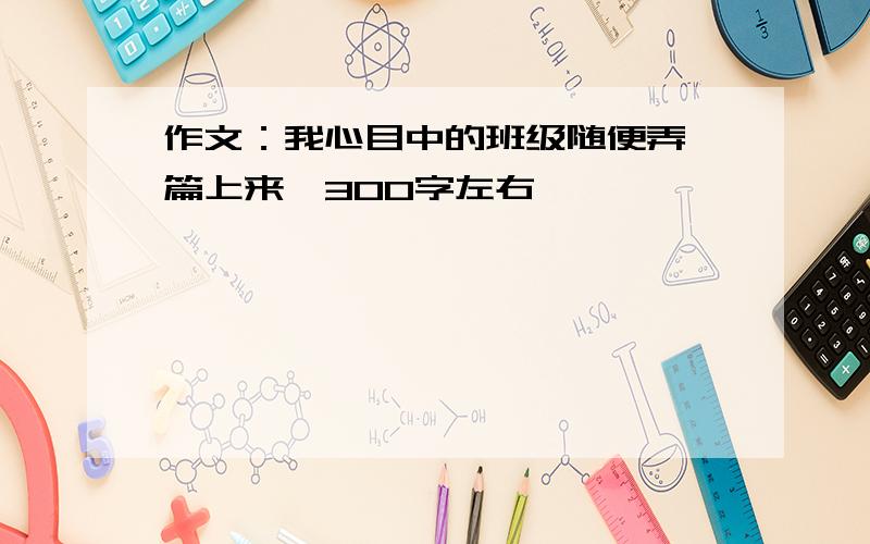 作文：我心目中的班级随便弄一篇上来,300字左右