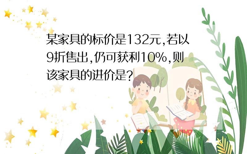 某家具的标价是132元,若以9折售出,仍可获利10%,则该家具的进价是?