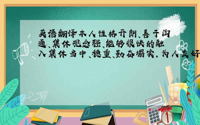 英语翻译本人性格开朗、善于沟通、集体观念强、能够很快的融入集体当中、稳重、勤奋塌实,为人友好和善；对待工作认真负责、有较