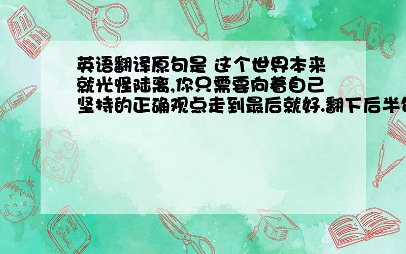 英语翻译原句是 这个世界本来就光怪陆离,你只需要向着自己坚持的正确观点走到最后就好.翻下后半句~