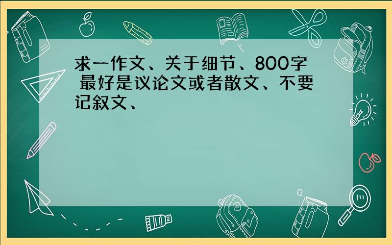 求一作文、关于细节、800字 最好是议论文或者散文、不要记叙文、