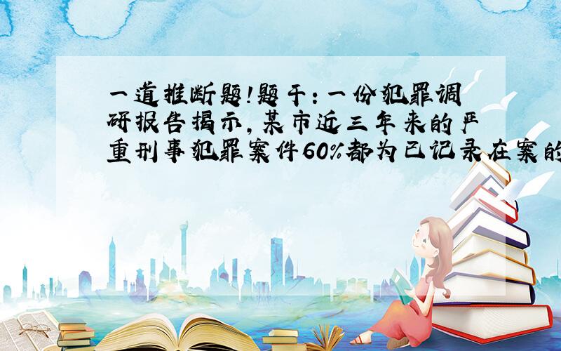 一道推断题!题干：一份犯罪调研报告揭示,某市近三年来的严重刑事犯罪案件60％都为已记录在案的350名惯犯所为.报告同时揭