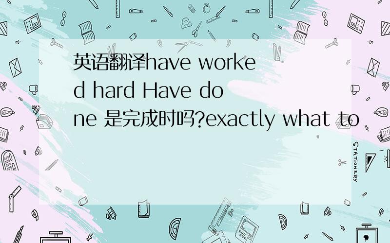 英语翻译have worked hard Have done 是完成时吗?exactly what to