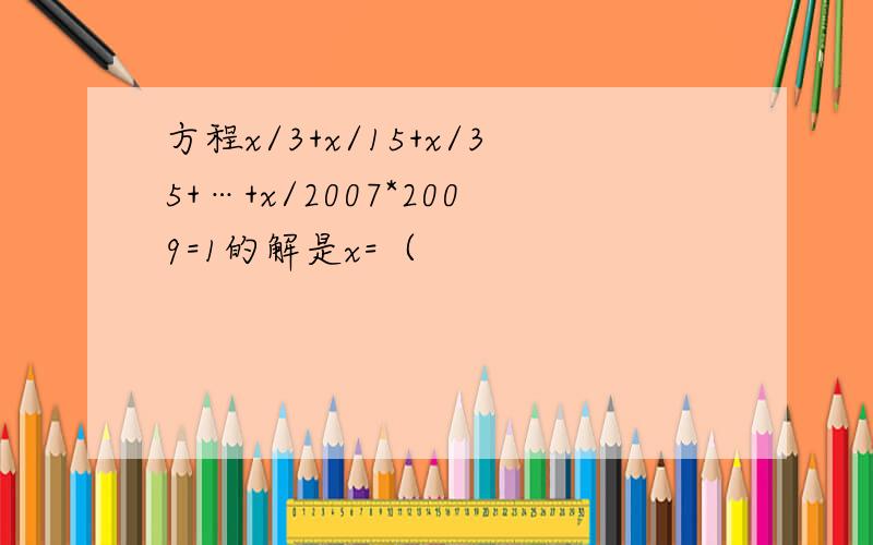 方程x/3+x/15+x/35+…+x/2007*2009=1的解是x=（