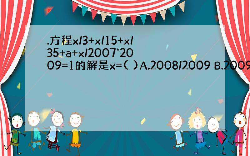 .方程x/3+x/15+x/35+a+x/2007*2009=1的解是x=( )A.2008/2009 B.2009/2