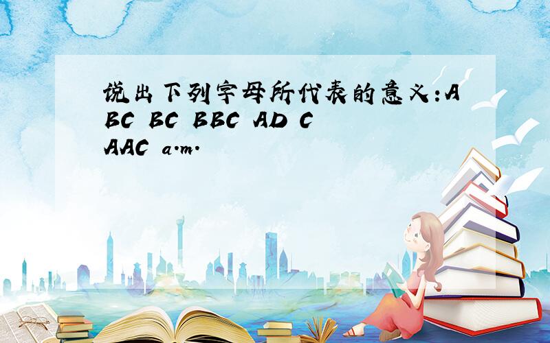 说出下列字母所代表的意义:ABC BC BBC AD CAAC a.m.