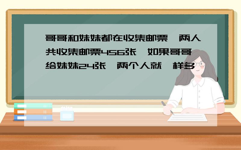 哥哥和妹妹都在收集邮票,两人共收集邮票456张,如果哥哥给妹妹24张,两个人就一样多