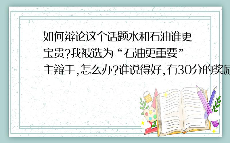 如何辩论这个话题水和石油谁更宝贵?我被选为“石油更重要”主辩手,怎么办?谁说得好,有30分的奖励!