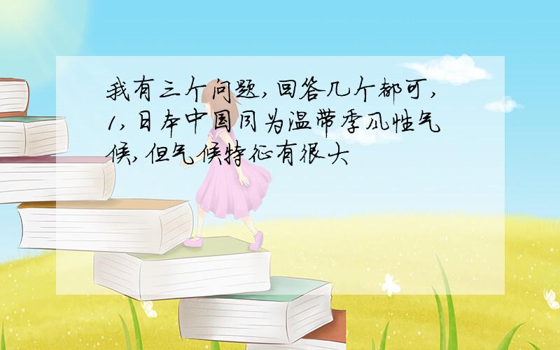 我有三个问题,回答几个都可,1,日本中国同为温带季风性气候,但气候特征有很大