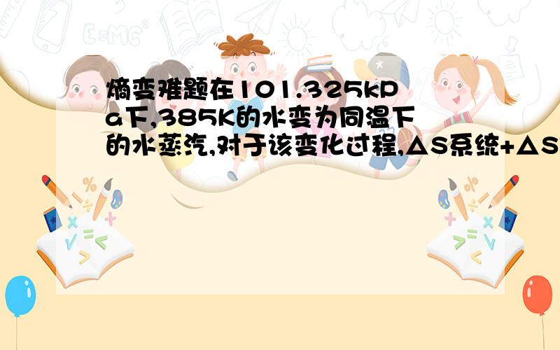 熵变难题在101.325kPa下,385K的水变为同温下的水蒸汽,对于该变化过程,△S系统+△S环境〉0,为什末?