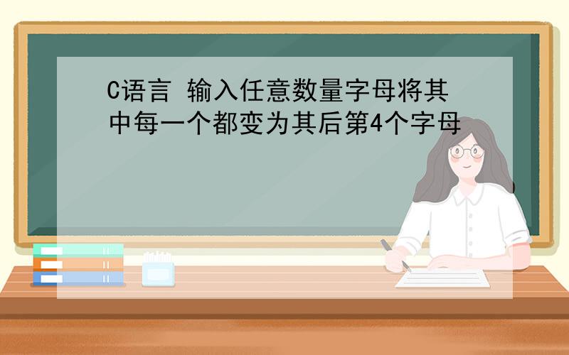 C语言 输入任意数量字母将其中每一个都变为其后第4个字母