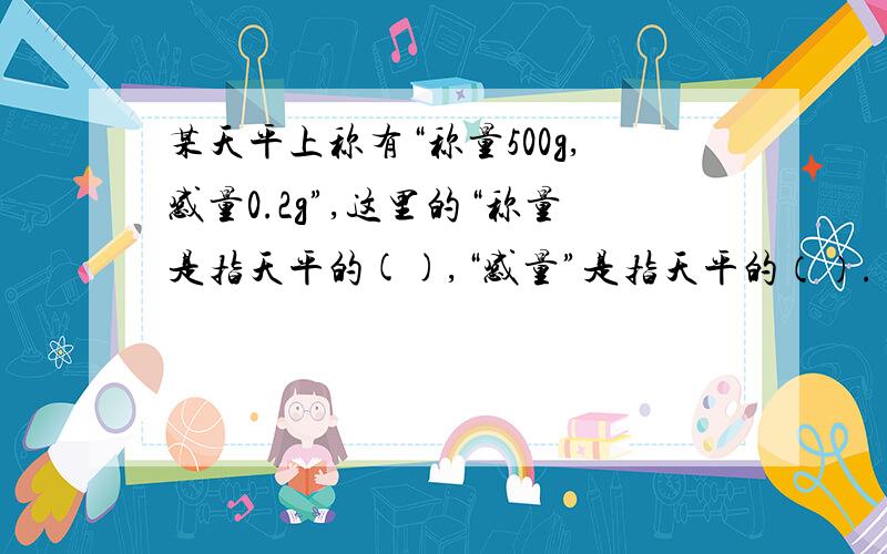 某天平上称有“称量500g,感量0.2g”,这里的“称量是指天平的(),“感量”是指天平的（）.