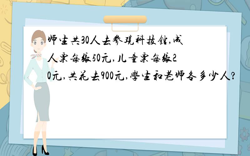 师生共30人去参观科技馆,成人票每张50元,儿童票每张20元,共花去900元,学生和老师各多少人?