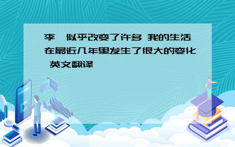 李磊似乎改变了许多 我的生活在最近几年里发生了很大的变化 英文翻译