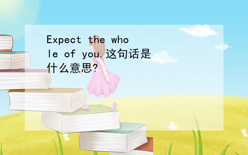 Expect the whole of you.这句话是什么意思?