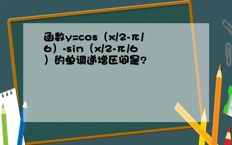 函数y=cos（x/2-π/6）-sin（x/2-π/6）的单调递增区间是?