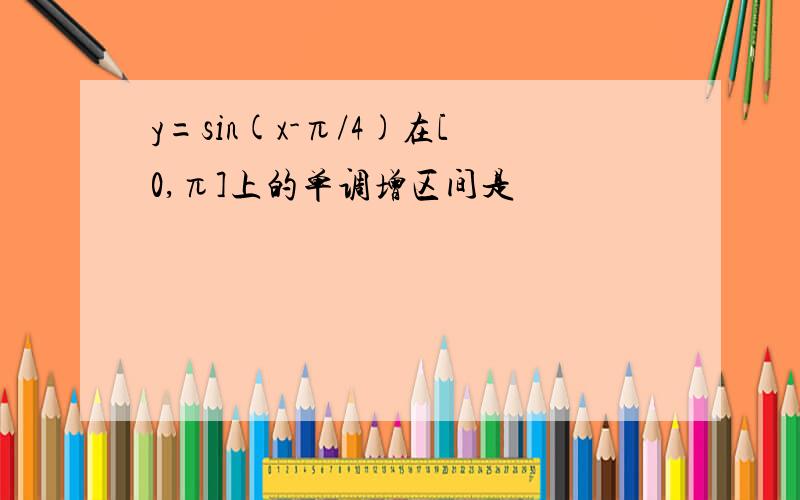 y=sin(x-π/4)在[0,π]上的单调增区间是