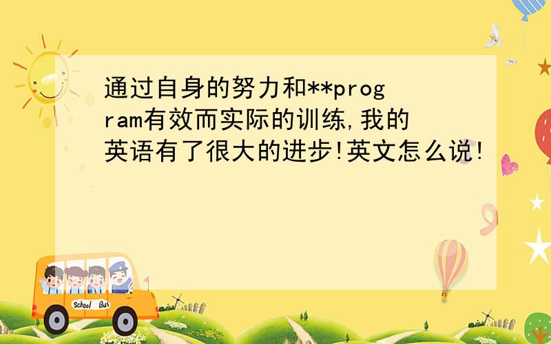 通过自身的努力和**program有效而实际的训练,我的英语有了很大的进步!英文怎么说!