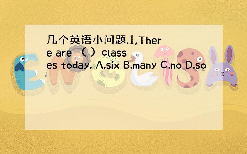 几个英语小问题.1,There are （ ）classes today. A.six B.many C.no D.so